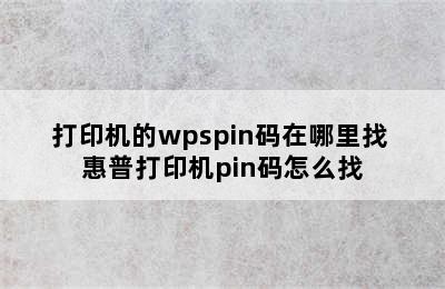 打印机的wpspin码在哪里找 惠普打印机pin码怎么找